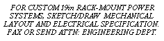 Text Box: FOR CUSTOM 19in RACK-MOUNT POWER
SYSTEMS, SKETCH/DRAW MECHANICAL
LAYOUT AND ELECTRICAL SPECIFICATION.
FAX OR SEND ATTN: ENGINEERING DEPT.