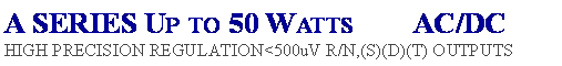 Text Box: A SERIES Up to 50 Watts AC/DC
HIGH PRECISION REGULATION<500uV R/N,(S)(D)(T) OUTPUTS