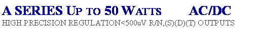 Text Box: A SERIES Up to 50 Watts        AC/DCHIGH PRECISION REGULATION<500uV R/N,(S)(D)(T) OUTPUTS