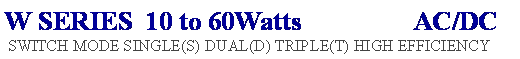 Text Box: W SERIES  10 to 60Watts                 AC/DC  SWITCH MODE SINGLE(S) DUAL(D) TRIPLE(T) HIGH EFFICIENCY